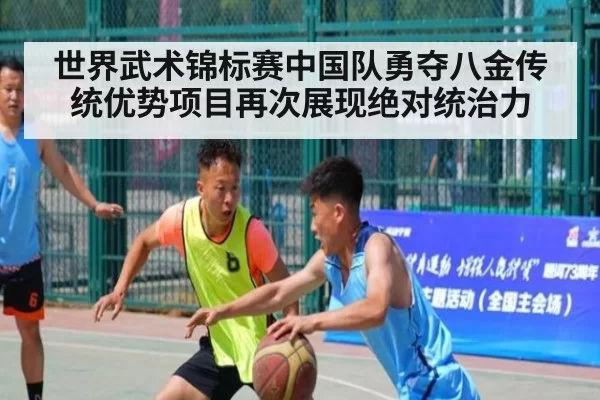 世界武术锦标赛中国队勇夺八金传统优势项目再次展现绝对统治力