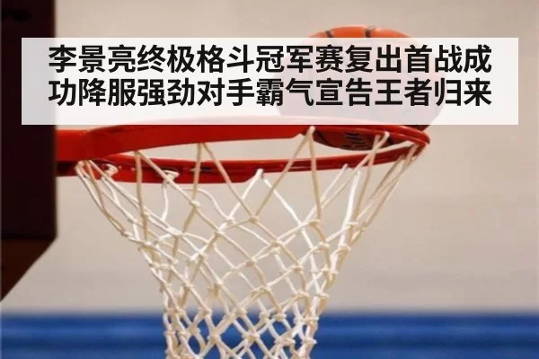 李景亮终极格斗冠军赛复出首战成功降服强劲对手霸气宣告王者归来