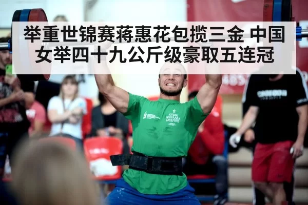 举重世锦赛蒋惠花包揽三金 中国女举四十九公斤级豪取五连冠