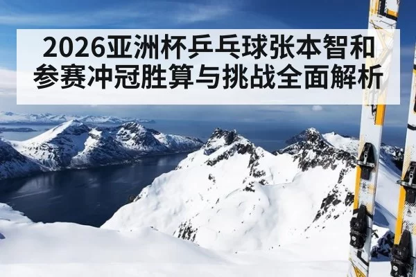 2026亚洲杯乒乓球张本智和参赛冲冠胜算与挑战全面解析
